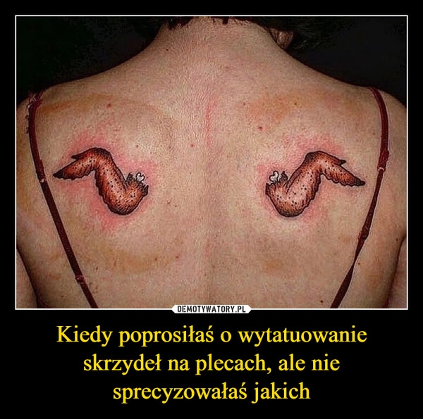 
    Kiedy poprosiłaś o wytatuowanie skrzydeł na plecach, ale nie sprecyzowałaś jakich