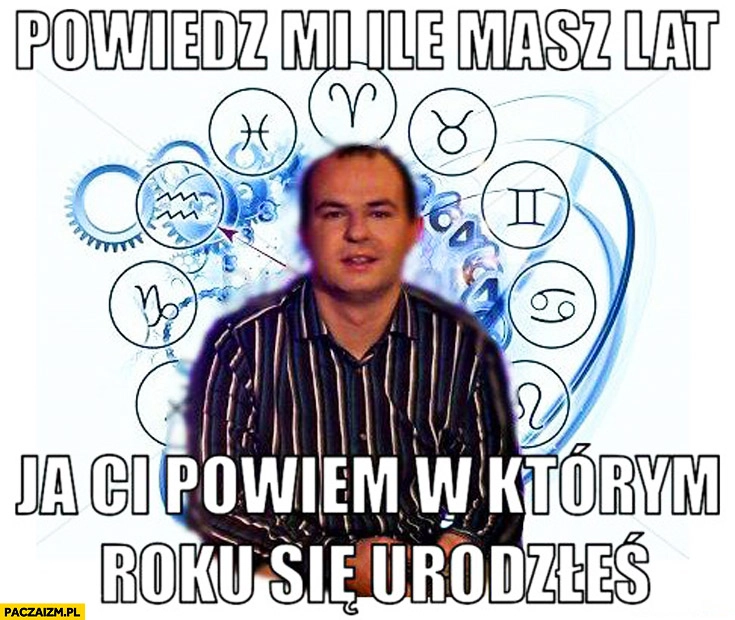 
    Powiedz mi ile masz lat ja Ci powiem w którym roku się urodziłeś wróżbita Maciej