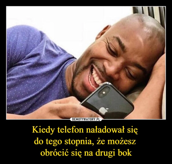 
    Kiedy telefon naładował się 
do tego stopnia, że możesz 
obrócić się na drugi bok