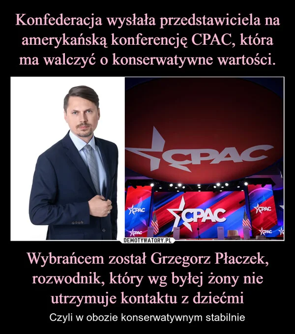 
    Konfederacja wysłała przedstawiciela na amerykańską konferencję CPAC, która ma walczyć o konserwatywne wartości. Wybrańcem został Grzegorz Płaczek, rozwodnik, który wg byłej żony nie utrzymuje kontaktu z dziećmi