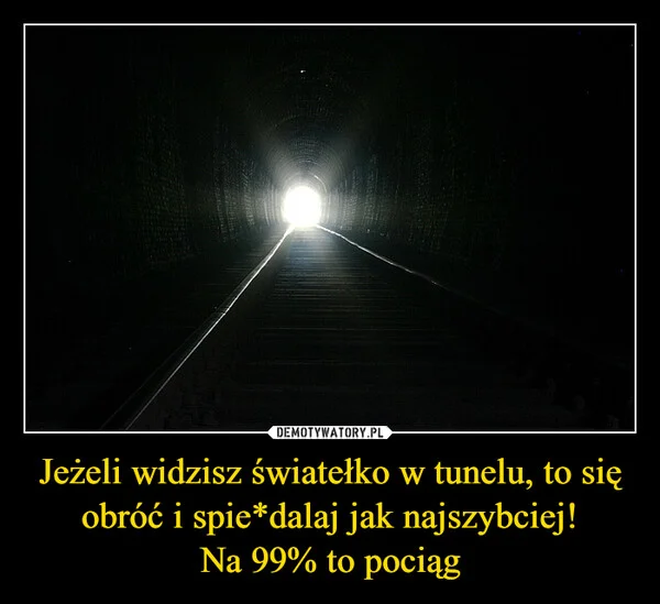
    Jeżeli widzisz światełko w tunelu, to się obróć i spie*dalaj jak najszybciej! Na 99% to pociąg