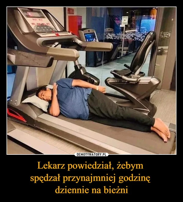 
    Lekarz powiedział, żebym spędzał przynajmniej godzinę dziennie na bieżni