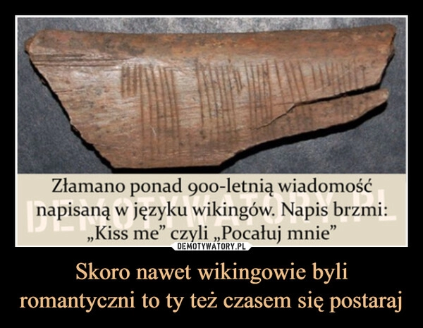 
    Skoro nawet wikingowie byli romantyczni to ty też czasem się postaraj