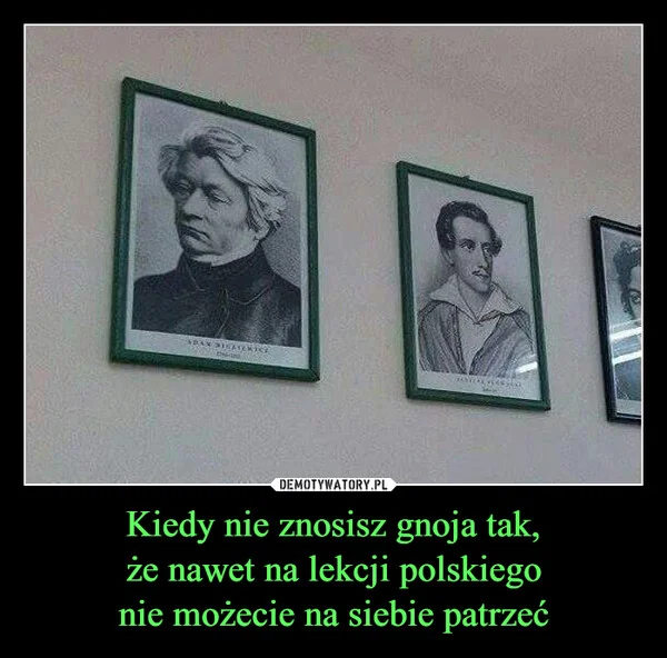 
    Kiedy nie znosisz gnoja tak, że nawet na lekcji polskiego nie możecie na siebie patrzeć