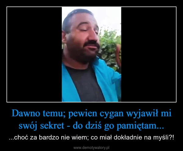 
    Dawno temu; pewien cygan wyjawił mi swój sekret - do dziś go pamiętam...