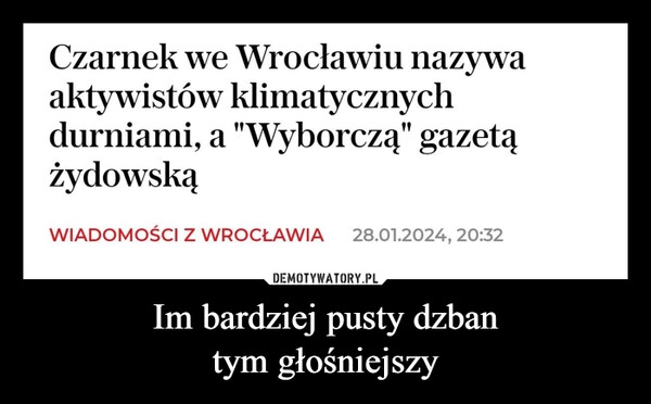 
    Im bardziej pusty dzban
tym głośniejszy