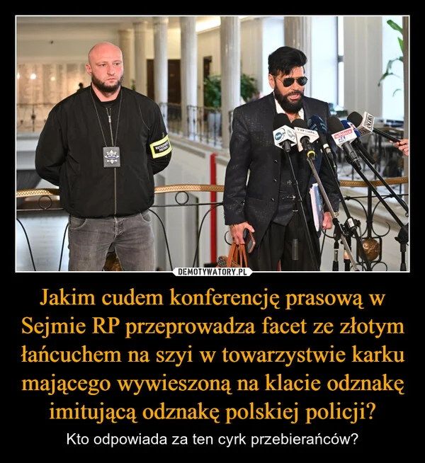
    Jakim cudem konferencję prasową w Sejmie RP przeprowadza facet ze złotym łańcuchem na szyi w towarzystwie karku mającego wywieszoną na klacie odznakę imitującą odznakę polskiej policji?