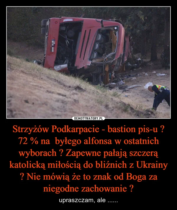 
    Strzyżów Podkarpacie - bastion pis-u ? 72 % na byłego alfonsa w ostatnich wyborach ? Zapewne pałają szczerą katolicką miłością do bliźnich z Ukrainy ? Nie mówią że to znak od Boga za niegodne zachowanie ?