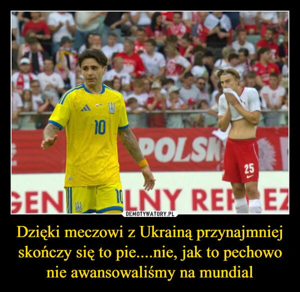 
    Dzięki meczowi z Ukrainą przynajmniej skończy się to pie....nie, jak to pechowo nie awansowaliśmy na mundial