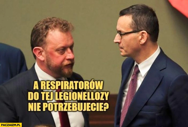 
    Szumowski Morawiecki a respiratorów do tej legionelliozy nie potrzebujecie?