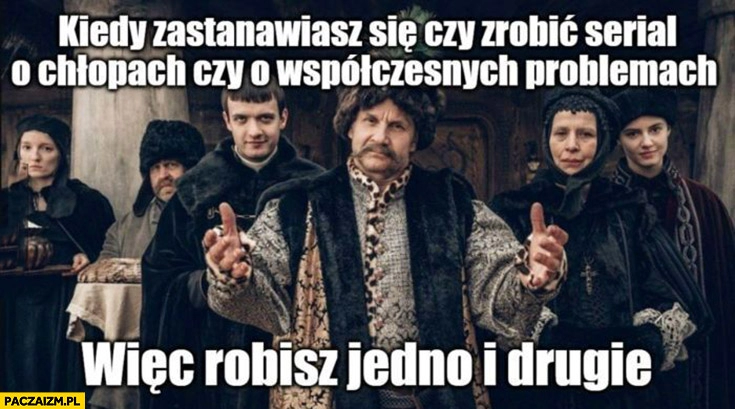 
    1670 kiedy zastanawiasz się czy zrobić serial o chłopach czy o współczesnych problemach wiec robisz jedno i drugie