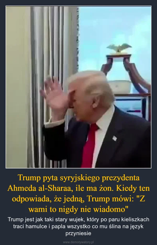 
    Trump pyta syryjskiego prezydenta Ahmeda al-Sharaa, ile ma żon. Kiedy ten odpowiada, że jedną, Trump mówi: 