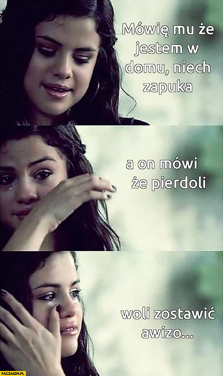 
    Mówię mu, że jestem w domu niech zapuka, a on mówi, że pierdzieli woli zostawić awizo listonosz Selena Gomez płacze