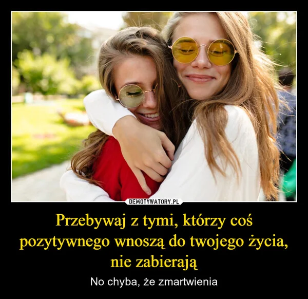 Przebywaj z tymi, którzy coś pozytywnego wnoszą do twojego życia, nie zabierają