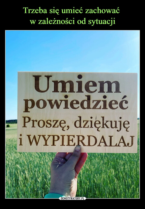 
    Trzeba się umieć zachować 
w zależności od sytuacji