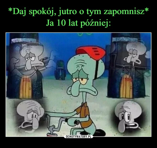 
    *Daj spokój, jutro o tym zapomnisz* Ja 10 lat później:
