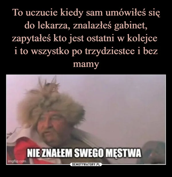 
    To uczucie kiedy sam umówiłeś się do lekarza, znalazłeś gabinet, zapytałeś kto jest ostatni w kolejce i to wszystko po trzydziestce i bez mamy