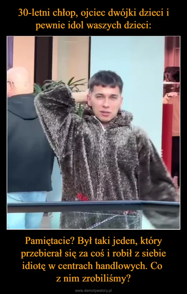 
    30-letni chłop, ojciec dwójki dzieci i pewnie idol waszych dzieci: Pamiętacie? Był taki jeden, który przebierał się za coś i robił z siebie idiotę w centrach handlowych. Co z nim zrobiliśmy?