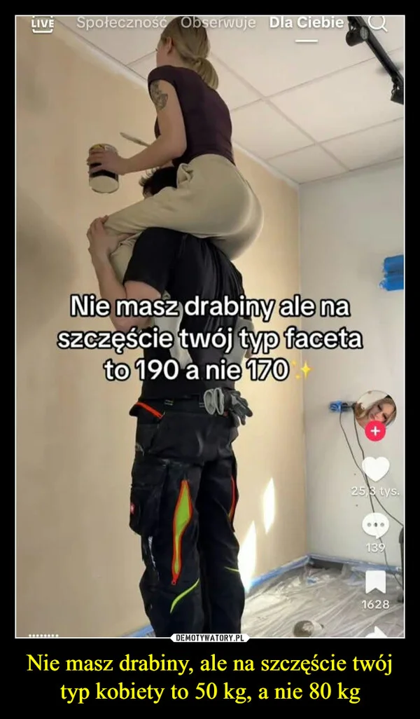 
    Nie masz drabiny, ale na szczęście twój typ kobiety to 50 kg, a nie 80 kg