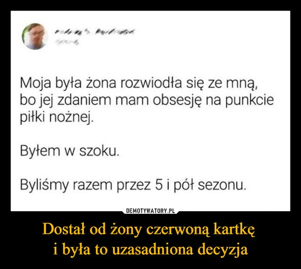 
    Dostał od żony czerwoną kartkę i była to uzasadniona decyzja