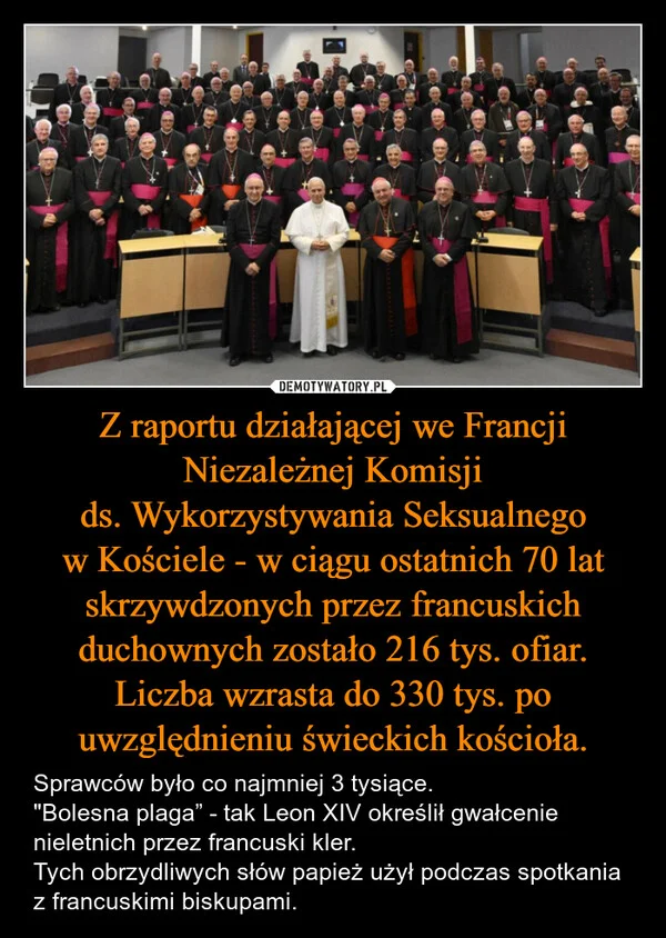 Z raportu działającej we Francji Niezależnej Komisji ds. Wykorzystywania Seksualnego w Kościele - w ciągu ostatnich 70 lat skrzywdzonych przez francuskich duchownych zostało 216 tys. ofiar. Liczba wzrasta do 330 tys. po uwzględnieniu świeckich kościoła.
