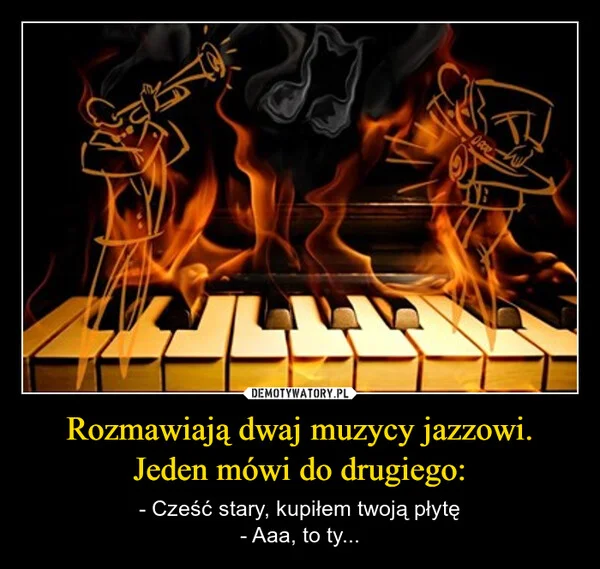 
    Rozmawiają dwaj muzycy jazzowi. Jeden mówi do drugiego:
