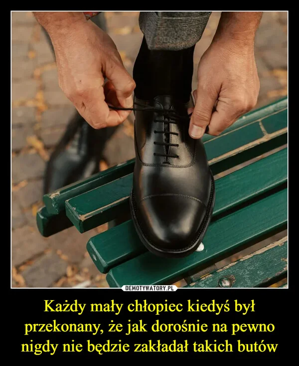 
    Każdy mały chłopiec kiedyś był przekonany, że jak dorośnie na pewno nigdy nie będzie zakładał takich butów