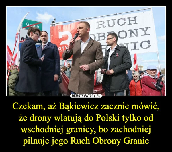 
    Czekam, aż Bąkiewicz zacznie mówić, że drony wlatują do Polski tylko od wschodniej granicy, bo zachodniej pilnuje jego Ruch Obrony Granic