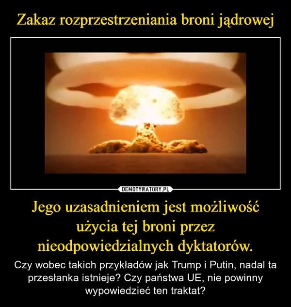 
    Zakaz rozprzestrzeniania broni jądrowej Jego uzasadnieniem jest możliwość użycia tej broni przez nieodpowiedzialnych dyktatorów.