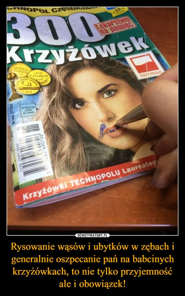 
    Rysowanie wąsów i ubytków w zębach i generalnie oszpecanie pań na babcinych krzyżówkach, to nie tylko przyjemność ale i obowiązek!