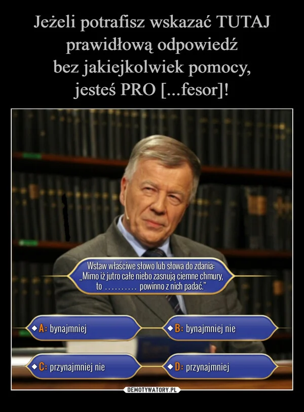 
    Jeżeli potrafisz wskazać TUTAJ prawidłową odpowiedź bez jakiejkolwiek pomocy, jesteś PRO [...fesor]!