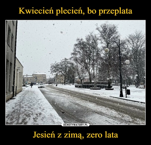 
    Kwiecień plecień, bo przeplata Jesień z zimą, zero lata