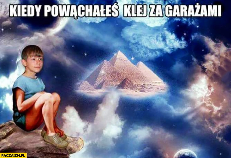 
    Kiedy powąchałeś klej za garażami dzieciak na fazie piramidy kosmos