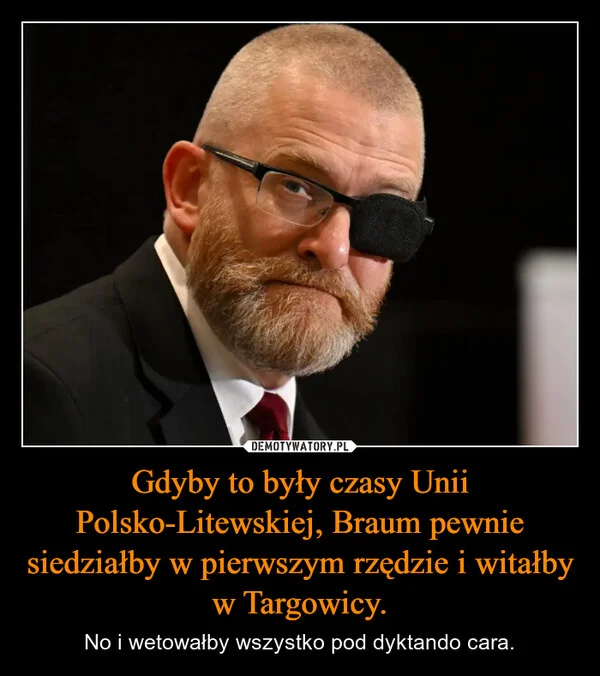
    Gdyby to były czasy Unii Polsko-Litewskiej, Braum pewnie siedziałby w pierwszym rzędzie i witałby w Targowicy.
