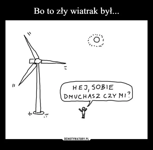 
    Bo to zły wiatrak był...