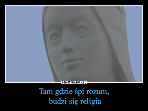 
    Tam gdzie śpi rozum, budzi się religia