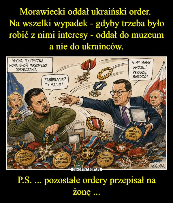 
    Morawiecki oddał ukraiński order. Na wszelki wypadek - gdyby trzeba było robić z nimi interesy - oddał do muzeum a nie do ukrainców. P.S. ... pozostałe ordery przepisał na żonę ...