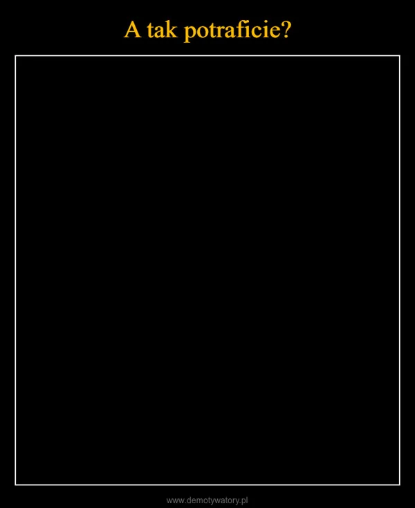
    A tak potraficie?
