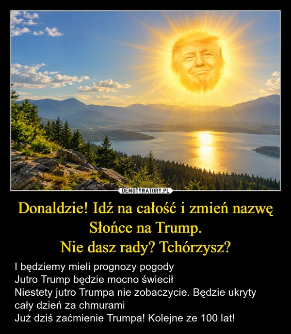 
    Donaldzie! Idź na całość i zmień nazwę Słońce na Trump. Nie dasz rady? Tchórzysz?