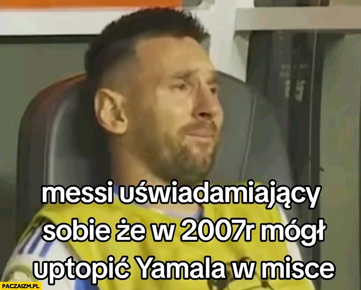 
    Messi uświadamiający sobie, że w 2007 mógł utopić Yamala w misce płacze