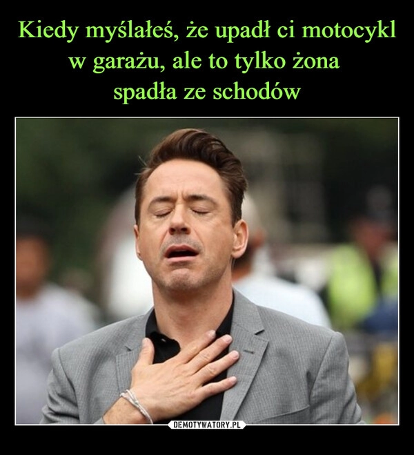 
    Kiedy myślałeś, że upadł ci motocykl w garażu, ale to tylko żona 
spadła ze schodów