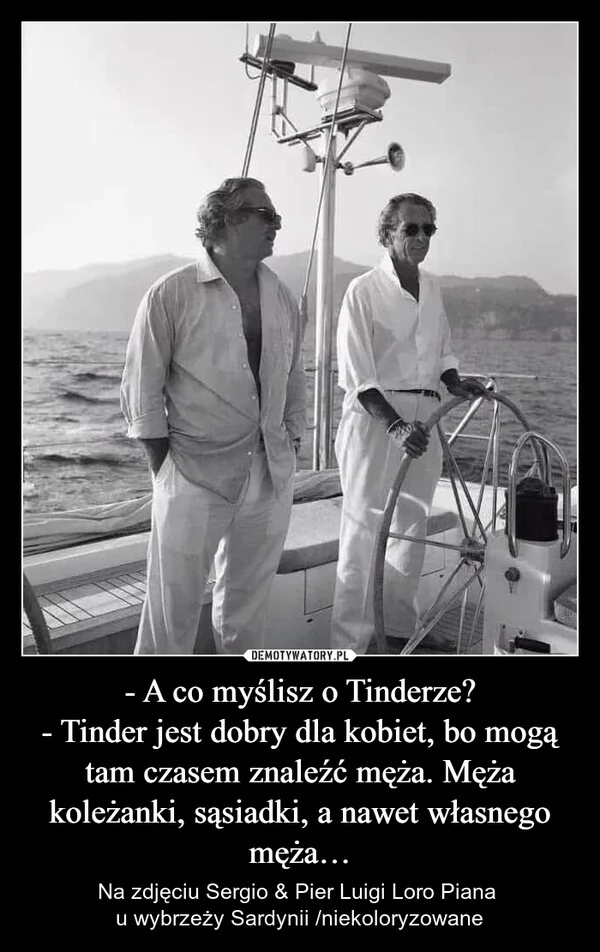 
    - A co myślisz o Tinderze? - Tinder jest dobry dla kobiet, bo mogą tam czasem znaleźć męża. Męża koleżanki, sąsiadki, a nawet własnego męża…