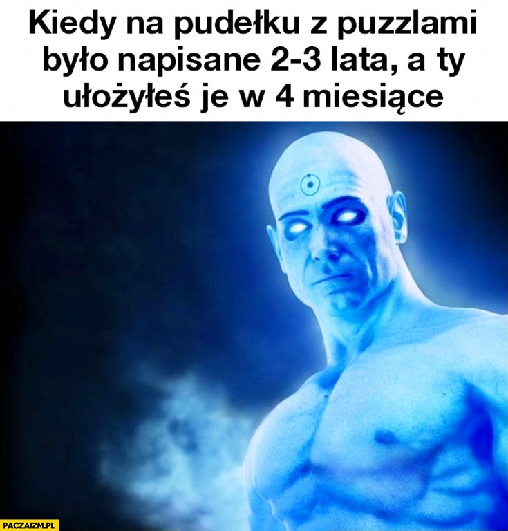 
    Kiedy na pudelku z puzzlami było napisane 2-3 lata, a Ty ułożyłeś je w 4 miesiące