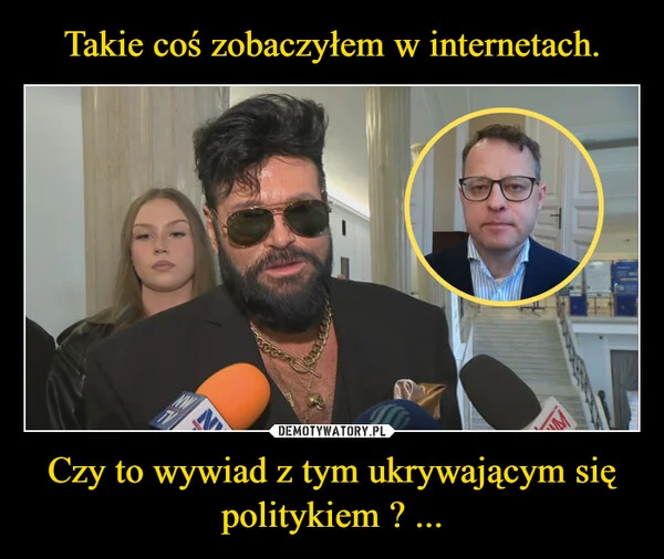 
    Takie coś zobaczyłem w internetach. Czy to wywiad z tym ukrywającym się politykiem ? ...