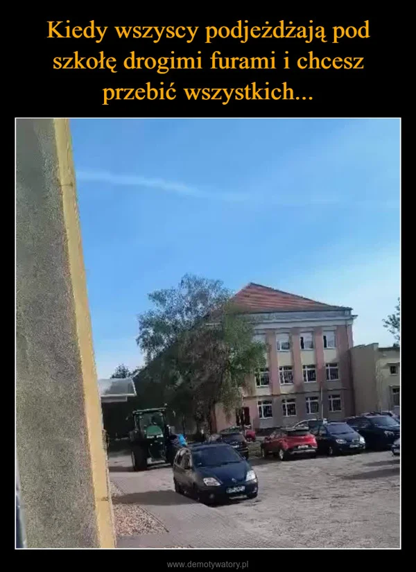
    Kiedy wszyscy podjeżdżają pod szkołę drogimi furami i chcesz przebić wszystkich...