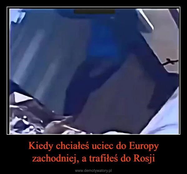
    Kiedy chciałeś uciec do Europy zachodniej, a trafiłeś do Rosji