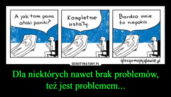 
    Dla niektórych nawet brak problemów, też jest problemem...