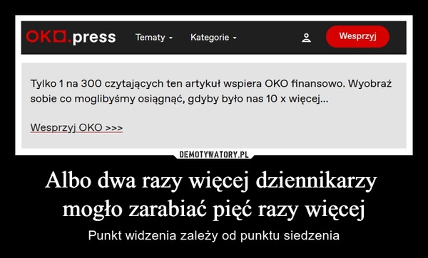 
    Albo dwa razy więcej dziennikarzy
mogło zarabiać pięć razy więcej 