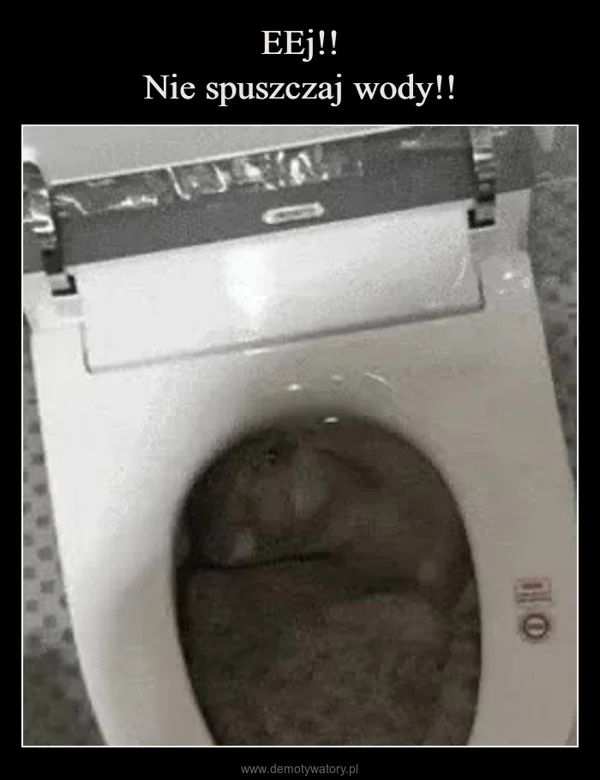 
    EEj!! Nie spuszczaj wody!!