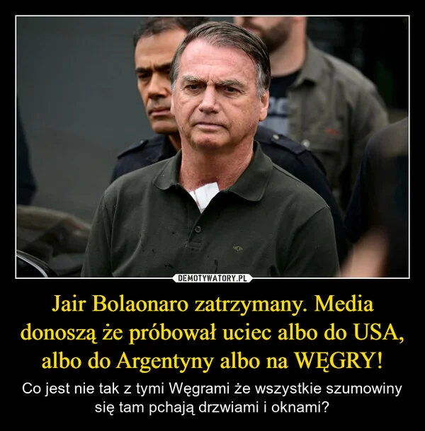 
    Jair Bolaonaro zatrzymany. Media donoszą że próbował uciec albo do USA, albo do Argentyny albo na WĘGRY!